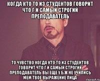 когда кто то из студентов говорит что Г.И самый строгий преподаватель ТО чувство когда кто то из студентов говорит что Г.И самый строгий преподаватель Вы еще у Б.Ж не учились Мем твое выражение лица