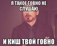 Я такое говно не слушаю И киш твой говно