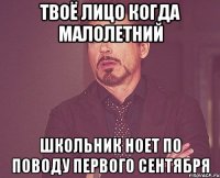 Твоё лицо когда малолетний школьник ноет по поводу первого сентября