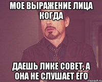 Мое выражение лица когда даешь Лике совет, а она не слушает его