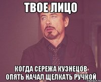 Твое лицо Когда Сережа Кузнецов опять начал щелкать ручкой