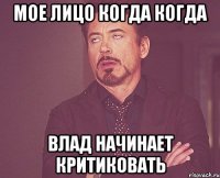МОЕ ЛИЦО КОГДА КОГДА ВЛАД НАЧИНАЕТ КРИТИКОВАТЬ