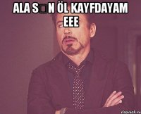 Ala Sən Öl Kayfdayam eee 