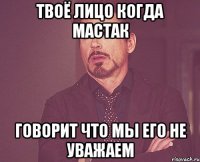 твоё лицо когда мастак говорит что мы его не уважаем
