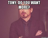 TONY, DO YOU WANT MORE? 