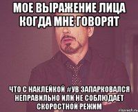мое выражение лица когда мне говорят что с наклейкой #УВ запарковался неправильно или не соблюдает скоростной режим