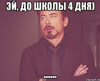 Эй, до школы 4 дня) ......