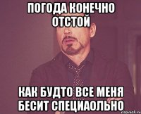 Погода конечно отстой как будто все меня бесит специаольно
