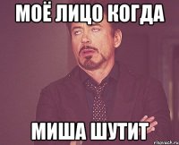МОЁ ЛИЦО КОГДА МИША ШУТИТ