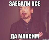 заебали все да МАКСИМ