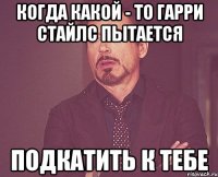 Когда какой - то Гарри Стайлс пытается подкатить к тебе
