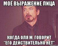 МОЁ ВЫРАЖЕНИЕ ЛИЦА КОГДА ОЛЯ М. ГОВОРИТ "ЕГО ДЕЙСТВИТЕЛЬНО НЕТ"