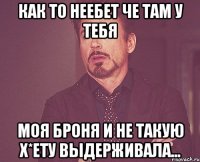 Как то неебет че там у тебя моя броня и не такую х*ету выдерживала...