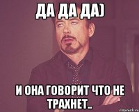 да да да) и она говорит что не трахнет..
