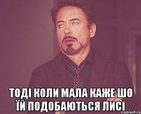  тоді коли мала каже шо їй подобаються лисі
