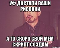 уф достали ваши рисовки а то скоро свой мем скрипт создам