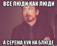 Все люди как люди А Серёжа хуй на блюде