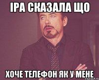 Іра сказала що хоче телефон як у мене