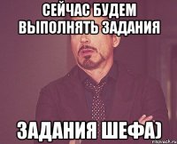 Сейчас будем выполнять задания ЗАДАНИЯ ШЕФА)