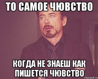 То самое чювство Когда не знаеш как пишется чювство