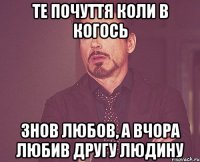 те почуття коли в когось знов любов, а вчора любив другу людину