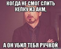 Когда не смог слить кепку из АКМ, а он убил тебя ручкой