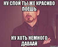 Ну спой Ты же красиво поёшь Ну хоть немного Даваай