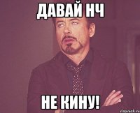 ДАВАЙ НЧ НЕ КИНУ!