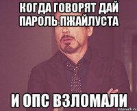 когда говорят дай пароль пжайлуста и опс взломали