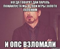 когда говорят дай пароль пожайлуста мы в твои игры золото положим и опс взломали