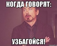 КОГДА ГОВОРЯТ: УЗБАГОЙСЯ!