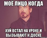 моё лицо когда хуй встал на уроке и вызывают к доске