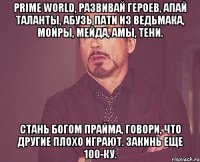 Prime World, развивай героев, апай таланты, абузь пати из ведьмака, мойры, мейда, амы, тени. Стань богом Прайма, говори, что другие плохо играют. Закинь еще 100-ку.