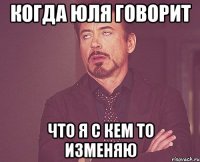 Когда Юля говорит Что я с кем то изменяю