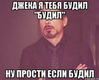 Джека я тебя будил "будил" Ну прости если будил