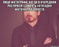 Лицо фотографа, когда в очередной раз просят скинуть хотя одну фоточку, пазялуста 