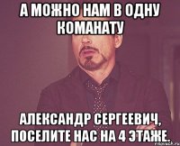 А можно нам в одну команату Александр Сергеевич, поселите нас на 4 этаже.