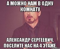 А можно нам в одну комнату Александр Сергеевич, поселите нас на 4 этаже.