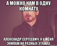 А можно нам в одну комнату Александр Сергеевич, а у меня экипаж на разных этажах
