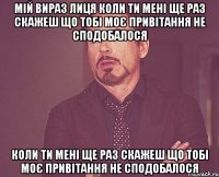 мій вираз лиця коли ти мені ще раз скажеш що тобі моє привітання не сподобалося коли ти мені ще раз скажеш що тобі моє привітання не сподобалося