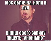 моє обличчя, коли в пул вкінці свого запису пишуть "анонімно"