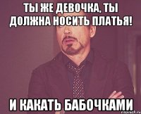 ты же девочка, ты должна носить платья! и какать бабочками