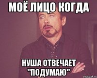 Моё лицо когда Нуша отвечает "подумаю"