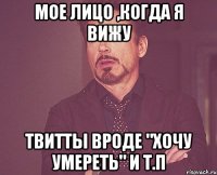 Мое лицо ,когда я вижу Твитты вроде "хочу умереть" и т.п