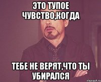 Это тупое чувство,когда Тебе не верят,что ты убирался