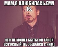 Мам,я влюбилась.Ему 16. НЕТ! НЕ МОЖЕТ БЫТЬ! ОН ТАКОЙ ВЗРОСЛЫЙ! НЕ ОБЩАЙСЯ С НИМ!