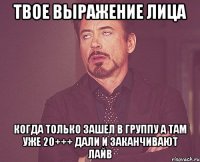 Твое выражение лица Когда только зашел в группу а там уже 20+++ дали и заканчивают Лайв