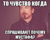 ТО ЧУВСТВО КОГДА СПРАШИВАЮТ ПОЧЕМУ МУСТАФА?