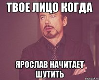 Твое лицо когда Ярослав начитает шутить