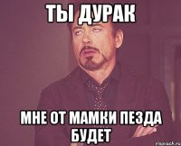 ТЫ ДУРАК МНЕ ОТ МАМКИ ПЕЗДА БУДЕТ